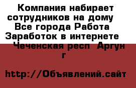 Компания набирает сотрудников на дому  - Все города Работа » Заработок в интернете   . Чеченская респ.,Аргун г.